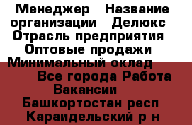 Менеджер › Название организации ­ Делюкс › Отрасль предприятия ­ Оптовые продажи › Минимальный оклад ­ 25 000 - Все города Работа » Вакансии   . Башкортостан респ.,Караидельский р-н